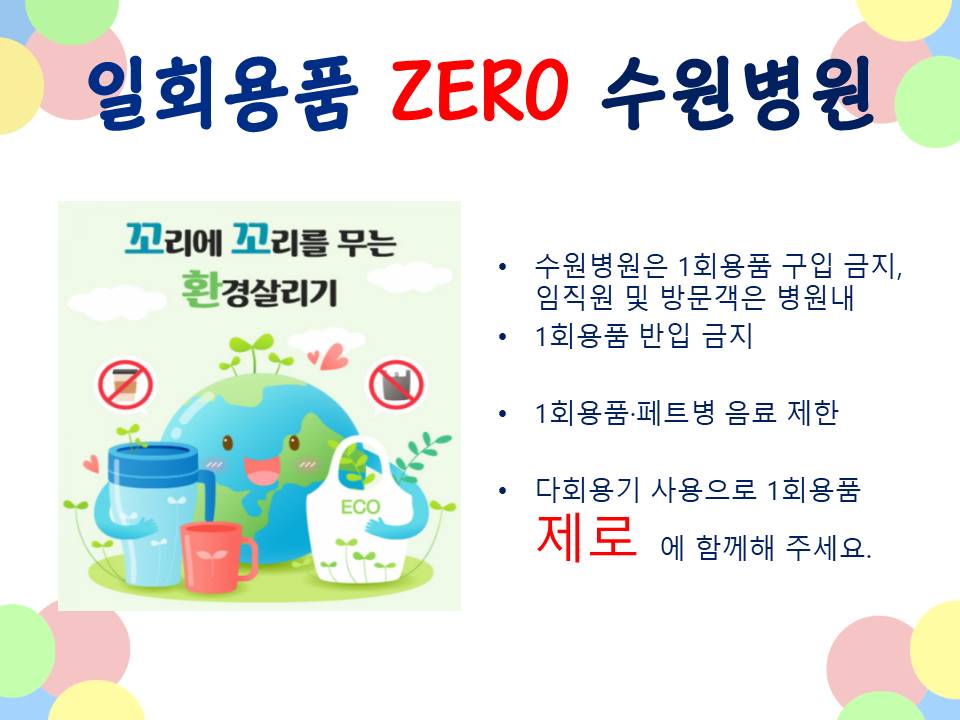 일회용품 zero 수원병원 꼬리에 꼬리를 무는 환경살리기 수원병원은 1회용품 구입 금지, 임직원 및 방문객은 병원내 일회용품 반입금지 1회용품.페트병 음료제한 다회용기 사용으로 1회용품 제로에 함께해 주세요.